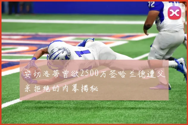 安切洛蒂曾欲2500万签哈兰德遭父亲拒绝的内幕揭秘