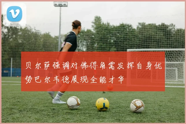 贝尔萨强调对佛得角需发挥自身优势巴尔韦德展现全能才华