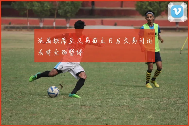 浓眉缺席至交易截止日后交易讨论或将全面暂停