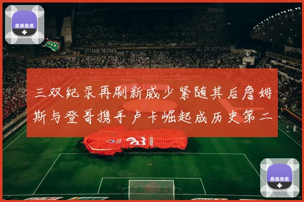 三双纪录再刷新威少紧随其后詹姆斯与登哥携手卢卡崛起成历史第二