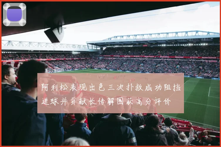 阿利松表现出色三次扑救成功阻挡进球并贡献长传解围获高分评价