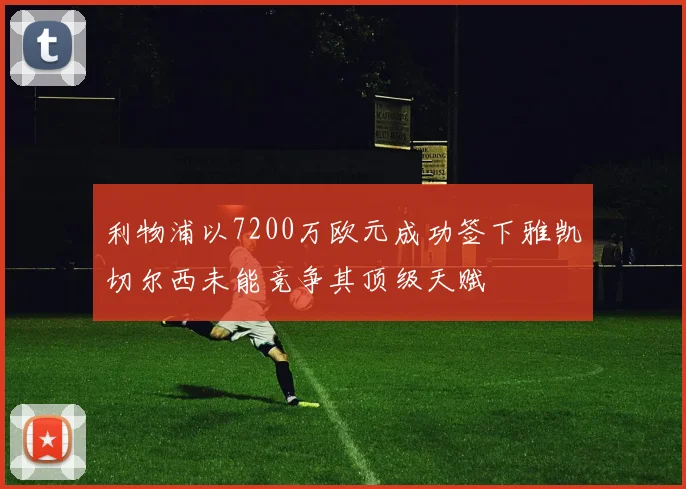 利物浦以7200万欧元成功签下雅凯切尔西未能竞争其顶级天赋
