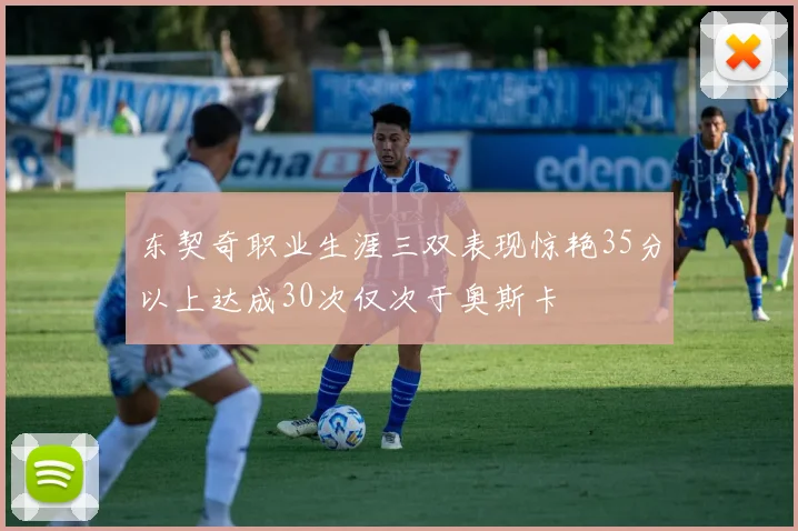 东契奇职业生涯三双表现惊艳35分以上达成30次仅次于奥斯卡