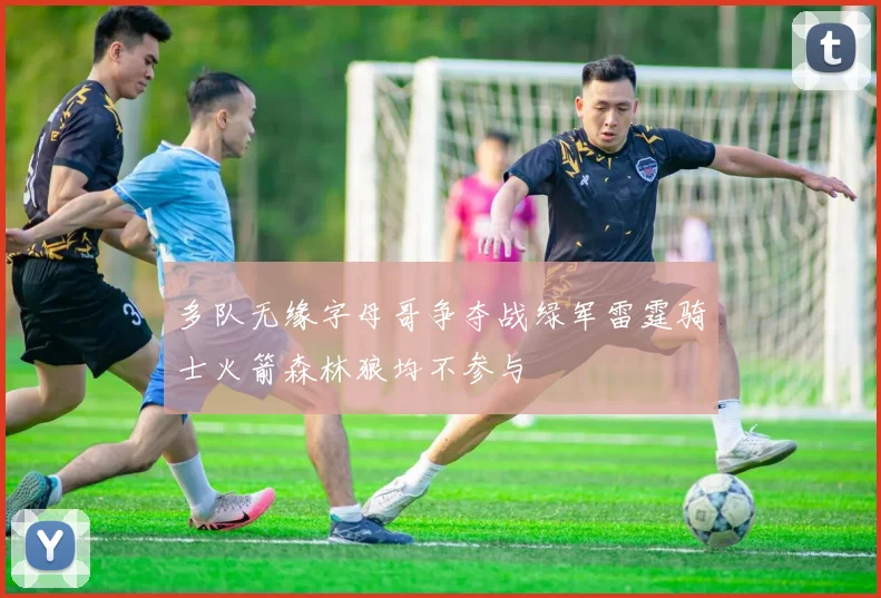 多队无缘字母哥争夺战绿军雷霆骑士火箭森林狼均不参与