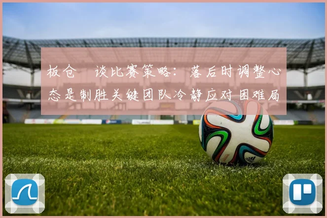 板仓滉谈比赛策略：落后时调整心态是制胜关键团队冷静应对困难局面