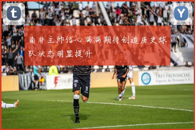 南非主帅信心满满期待创造历史球队状态明显提升