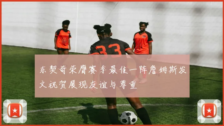 东契奇荣膺赛季最佳一阵詹姆斯发文祝贺展现友谊与尊重