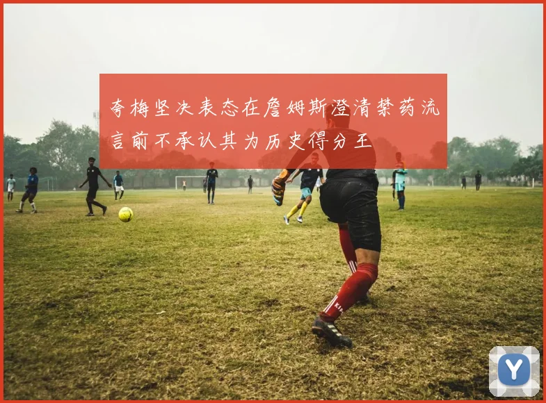 夸梅坚决表态在詹姆斯澄清禁药流言前不承认其为历史得分王