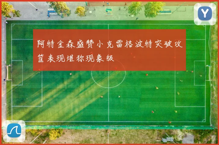 阿特金森盛赞小克雷格波特突破攻筐表现堪称现象级