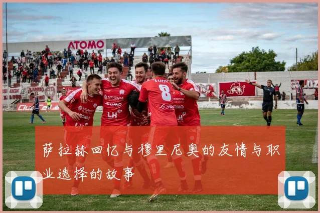 萨拉赫回忆与穆里尼奥的友情与职业选择的故事