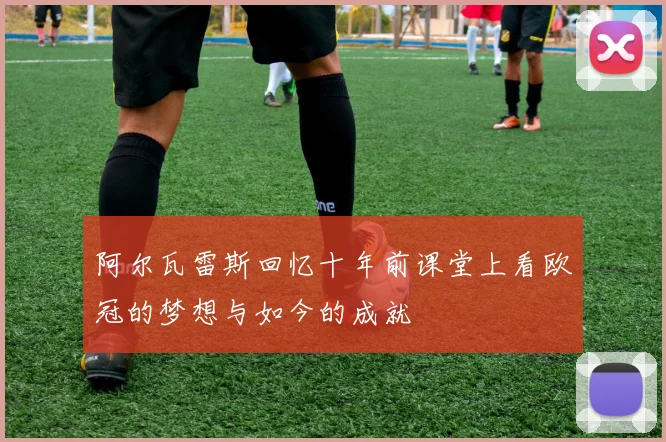 阿尔瓦雷斯回忆十年前课堂上看欧冠的梦想与如今的成就