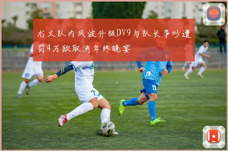 尤文队内风波升级DV9与队长争吵遭罚4万欧取消年终晚宴