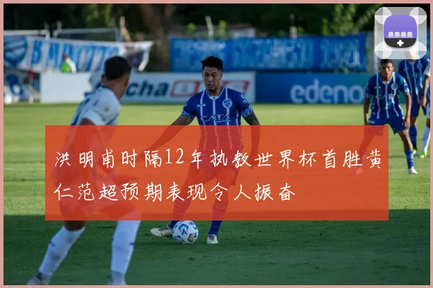 洪明甫时隔12年执教世界杯首胜黄仁范超预期表现令人振奋