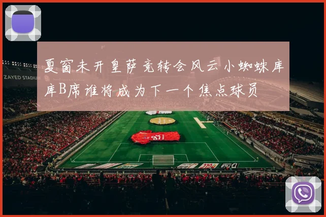 夏窗未开皇萨竞转会风云小蜘蛛库库B席谁将成为下一个焦点球员