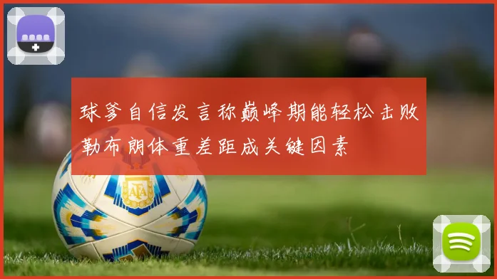 球爹自信发言称巅峰期能轻松击败勒布朗体重差距成关键因素