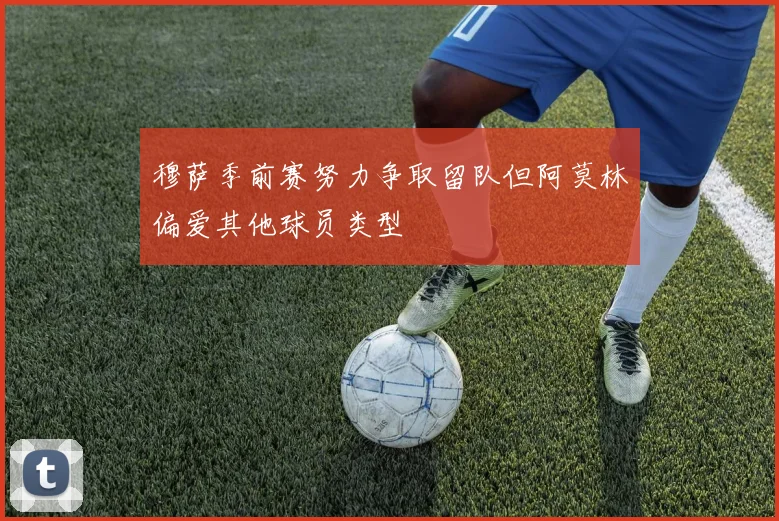 穆萨季前赛努力争取留队但阿莫林偏爱其他球员类型