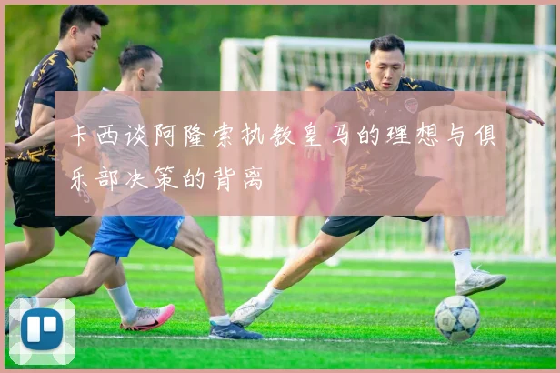 卡西谈阿隆索执教皇马的理想与俱乐部决策的背离