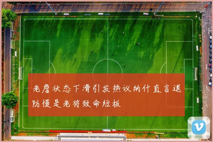 老詹状态下滑引发热议纳什直言退防慢是老将致命短板
