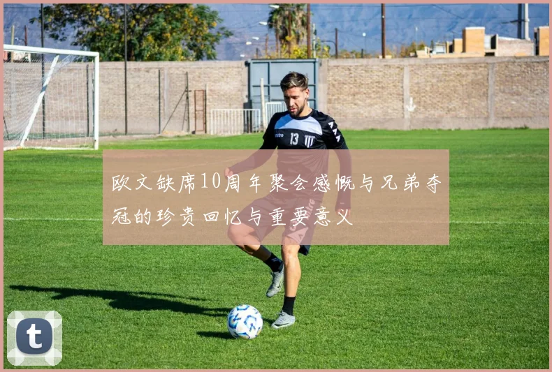 欧文缺席10周年聚会感慨与兄弟夺冠的珍贵回忆与重要意义