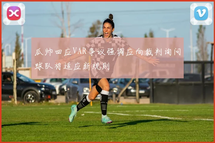 瓜帅回应VAR争议强调应向裁判询问球队将适应新规则