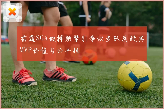 雷霆SGA假摔频繁引争议多队质疑其MVP价值与公平性