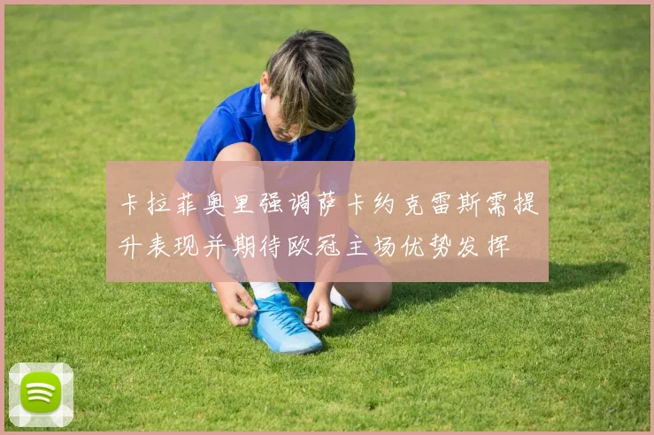 卡拉菲奥里强调萨卡约克雷斯需提升表现并期待欧冠主场优势发挥