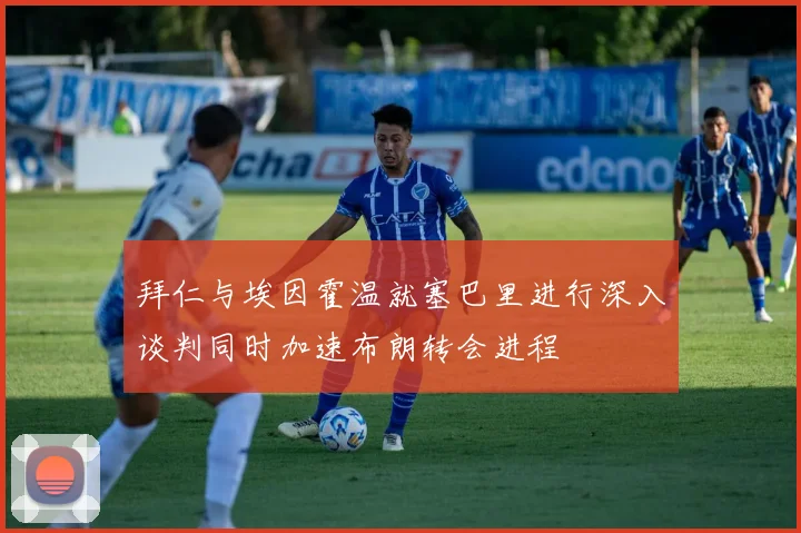 拜仁与埃因霍温就塞巴里进行深入谈判同时加速布朗转会进程