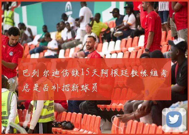 巴列尔迪伤缺15天阿根廷教练组考虑是否补招新球员