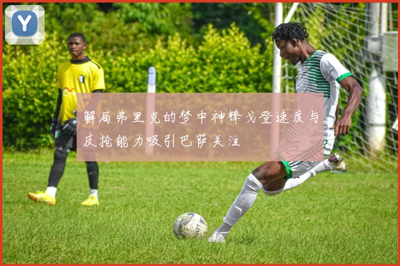 解局弗里克的梦中神锋戈登速度与反抢能力吸引巴萨关注