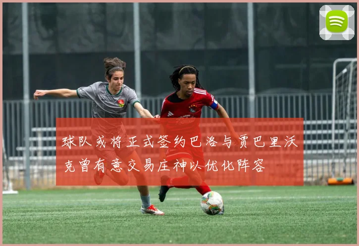 球队或将正式签约巴洛与贾巴里沃克曾有意交易庄神以优化阵容