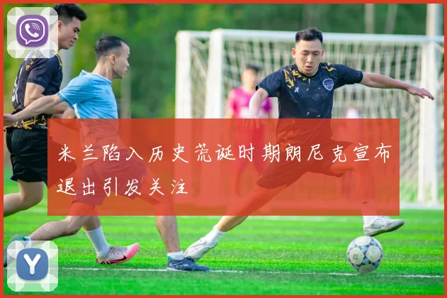 米兰陷入历史荒诞时期朗尼克宣布退出引发关注