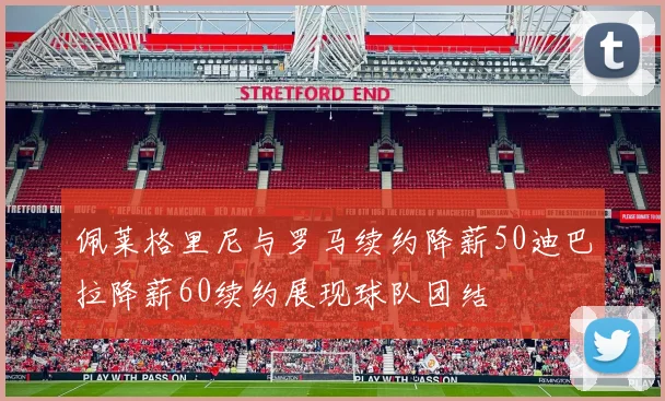 佩莱格里尼与罗马续约降薪50迪巴拉降薪60续约展现球队团结